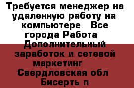 Требуется менеджер на удаленную работу на компьютере - Все города Работа » Дополнительный заработок и сетевой маркетинг   . Свердловская обл.,Бисерть п.